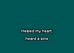 Healed my heart,

heard a sine