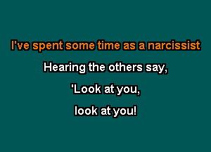 I've spent some time as a narcissist

Hearing the others say,
'Look at you,

look at you!