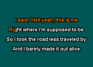 I said, 'Hell yeah, this is me

Right where I'm supposed to be

So I took the road less traveled by

And I barely made it out alive