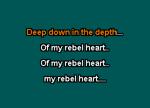 Deep down in the depth...

Of my rebel heart.
Of my rebel heart.
my rebel heart...