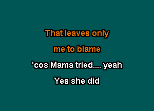 That leaves only

me to blame

'cos Mama tried.... yeah
Yes she did