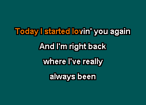 Todayl started lovin' you again

And I'm right back
where I've really

always been