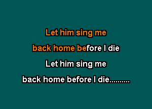 Let him sing me

back home before I die

Let him sing me

back home before I die ..........