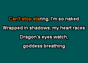 Can't stop staring, I'm so naked
Wrapped in shadows, my heart races
Dragon's eyes watch,

goddess breathing