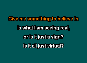 Give me something to believe in

Is whatl am seeing real,
or is itjust a sign?

Is it alljust virtual?