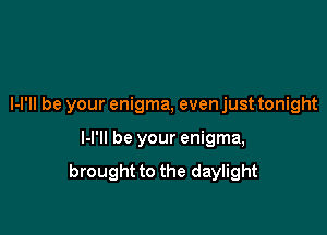 l-l'll be your enigma, even just tonight

I-I'II be your enigma,

brought to the daylight