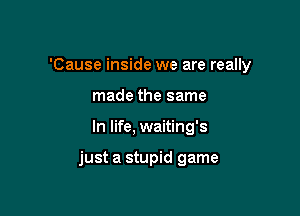 'Cause inside we are really
made the same

In life, waiting's

just a stupid game