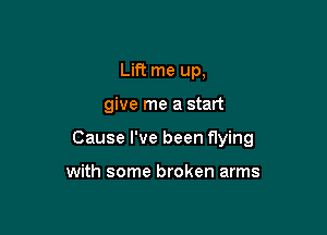 Lift me up,

give me a start

Cause I've been flying

with some broken arms