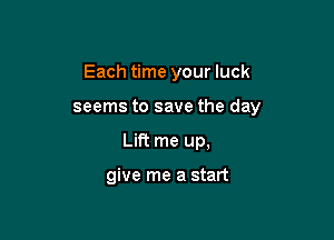 Each time your luck

seems to save the day

Lift me up,

give me a start