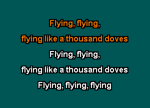 Flying, flying,

flying like a thousand doves
Flying, flying,

flying like a thousand doves

Flying, flying, flying