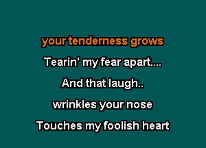 your tenderness grows

Tearin' my fear apart...

And that laugh.
wrinkles your nose

Touches my foolish heart