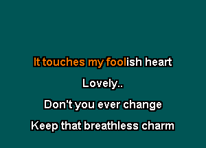 It touches my foolish heart
Lovely..

Don't you ever change

Keep that breathless charm