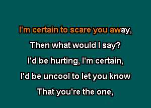 I'm certain to scare you away,
Then what would I say?

I'd be hurting, I'm certain,

I'd be uncool to let you know

That you're the one,