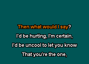 Then what would I say?

I'd be hurting, I'm certain,

I'd be uncool to let you know

That you're the one,