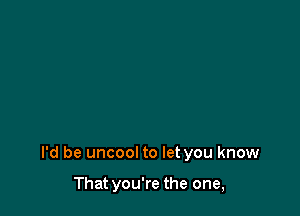 I'd be uncool to let you know

That you're the one,