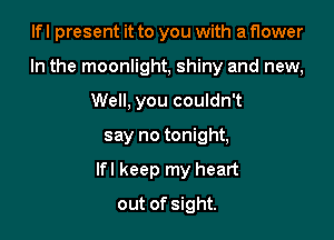 Ifl present it to you with a flower
In the moonlight, shiny and new,
Well, you couldn't

say no tonight,

Ifl keep my heart

out of sight.