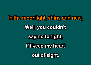 In the moonlight, shiny and new,
Well, you couldn't

say no tonight,

lfl keep my heart

out of sight.