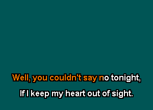 Well, you couldn't say no tonight,

lfl keep my heart out of sight.