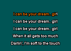 I can be your dream. girl

I can be your dream. girl

I can be your dream. girl

When it all gets too much

Darlin', I'm soft to the touch