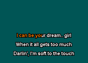 I can be your dream. girl

When it all gets too much

Darlin', I'm soft to the touch