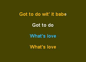 Got to do wit' it babe

Got to do
What's love

What's love