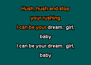 Hush, hush and stop
your rushing
I can be your dream. girl,
baby

I can be your dream. girl,
baby