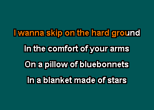 Iwanna skip on the hard ground

In the comfort ofyour arms
On a pillow of bluebonnets

In a blanket made of stars