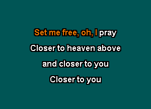 Set me free, oh, I pray

Closerto heaven above
and closer to you

Closer to you