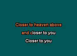 Closerto heaven above

and closer to you

Closer to you