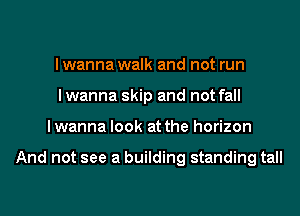 I wanna walk and not run
I wanna skip and not fall
lwanna look at the horizon

And not see a building standing tall