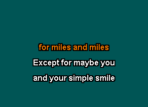 for miles and miles

Except for maybe you

and your simple smile