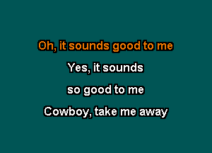 Oh, it sounds good to me
Yes, it sounds

so good to me

Cowboy, take me away