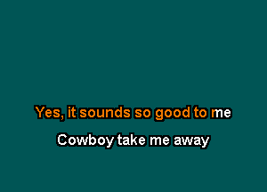 Yes, it sounds so good to me

Cowboy take me away