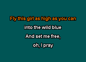 Fly this girl as high as you can

into the wild blue
And set me free,

oh, I pray