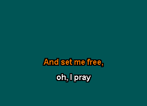 And set me free,

oh, I pray
