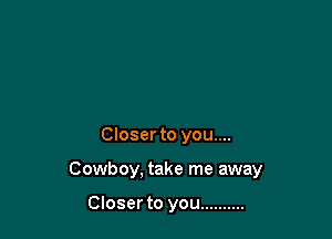 Closer to you....

Cowboy, take me away

Closer to you ..........
