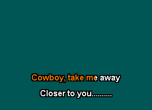 Cowboy, take me away

Closer to you ..........