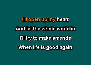 I'll open up my heart
And let the whole world in

I'll try to make amends

When life is good again