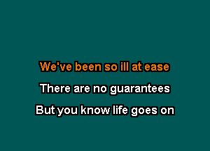 We've been so ill at ease

There are no guarantees

But you know life goes on