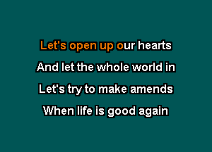 Let's open up our hearts

And let the whole world in

Let's try to make amends

When life is good again