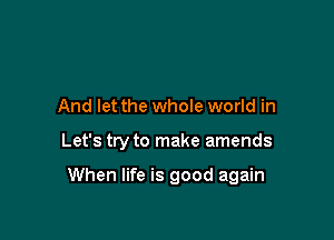 And let the whole world in

Let's try to make amends

When life is good again