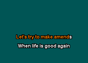 Let's try to make amends

When life is good again