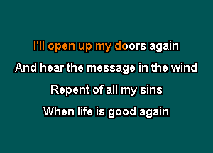 I'll open up my doors again
And hear the message in the wind

Repent of all my sins

When life is good again