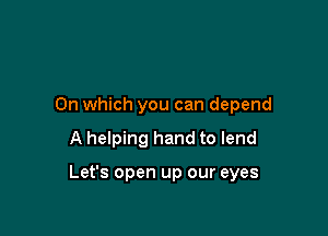 On which you can depend

A helping hand to lend

Let's open up our eyes