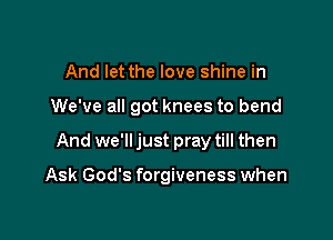 And let the love shine in

We've all got knees to bend

And we'll just pray till then

Ask God's forgiveness when