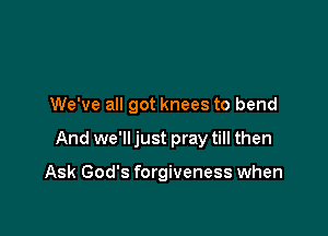 We've all got knees to bend

And we'll just pray till then

Ask God's forgiveness when