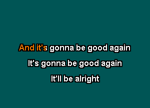 And it's gonna be good again

It's gonna be good again
It'll be alright