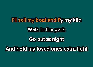 I'll sell my boat and fly my kite
Walk in the park
Go out at night

And hold my loved ones extra tight