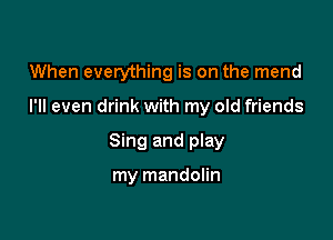 When everything is on the mend

I'll even drink with my old friends

Sing and play

my mandolin