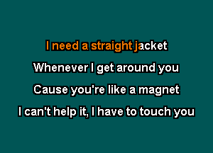 I need a straightjacket
Wheneverl get around you

Cause you're like a magnet

I can't help it. I have to touch you